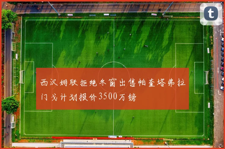 西汉姆联拒绝冬窗出售帕奎塔弗拉门戈计划报价3500万镑
