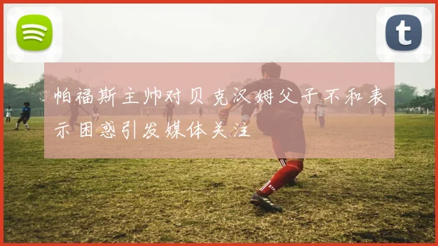 帕福斯主帅对贝克汉姆父子不和表示困惑引发媒体关注