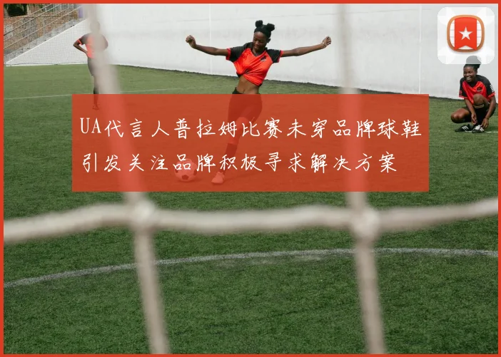 UA代言人普拉姆比赛未穿品牌球鞋引发关注品牌积极寻求解决方案