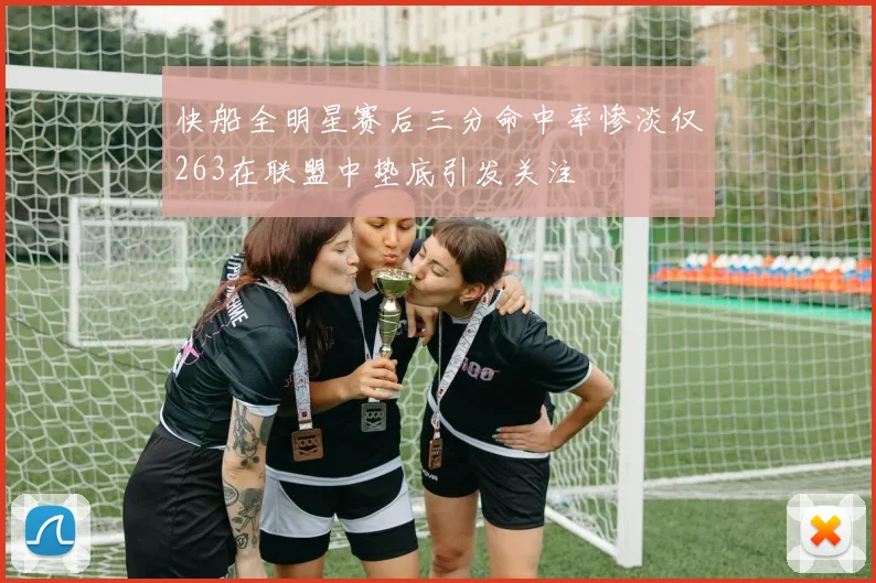 快船全明星赛后三分命中率惨淡仅263在联盟中垫底引发关注