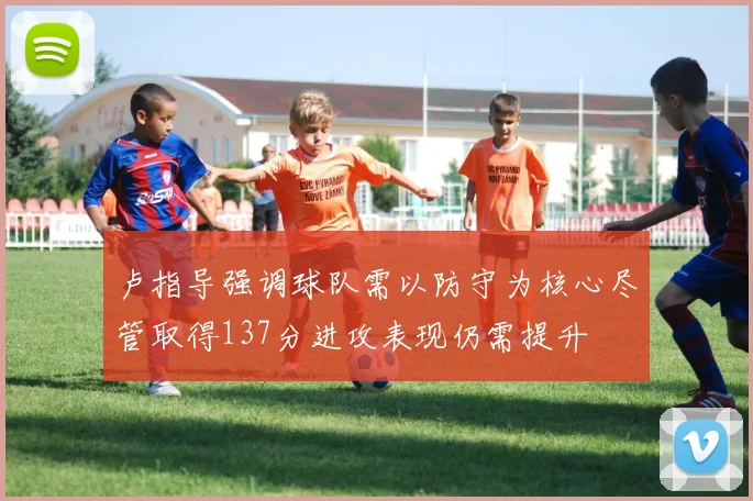 卢指导强调球队需以防守为核心尽管取得137分进攻表现仍需提升