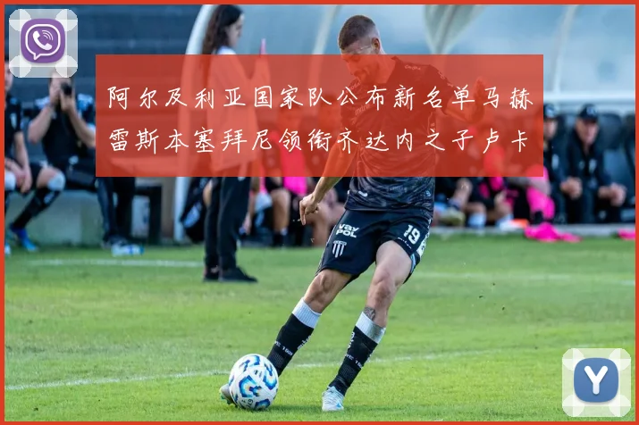 阿尔及利亚国家队公布新名单马赫雷斯本塞拜尼领衔齐达内之子卢卡入选