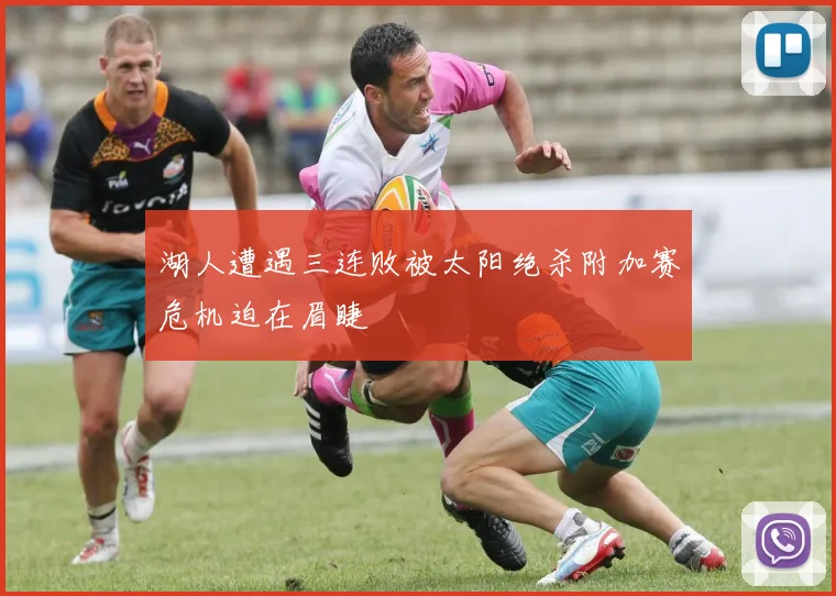 湖人遭遇三连败被太阳绝杀附加赛危机迫在眉睫