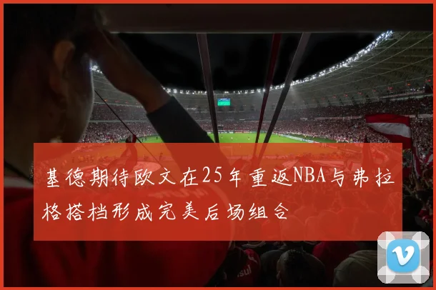 基德期待欧文在25年重返NBA与弗拉格搭档形成完美后场组合