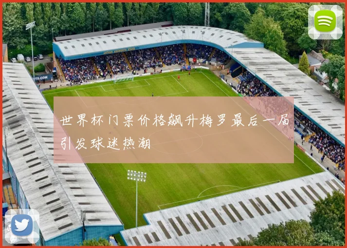 世界杯门票价格飙升梅罗最后一届引发球迷热潮