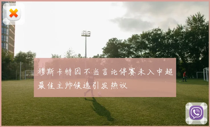 穆斯卡特因不当言论停赛未入中超最佳主帅候选引发热议