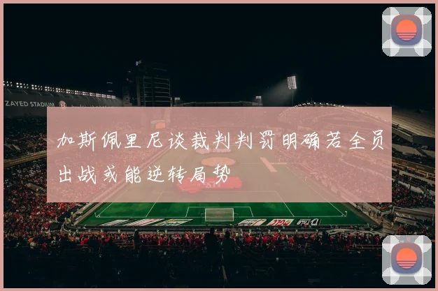 加斯佩里尼谈裁判判罚明确若全员出战或能逆转局势