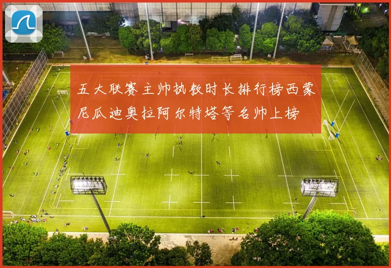 五大联赛主帅执教时长排行榜西蒙尼瓜迪奥拉阿尔特塔等名帅上榜