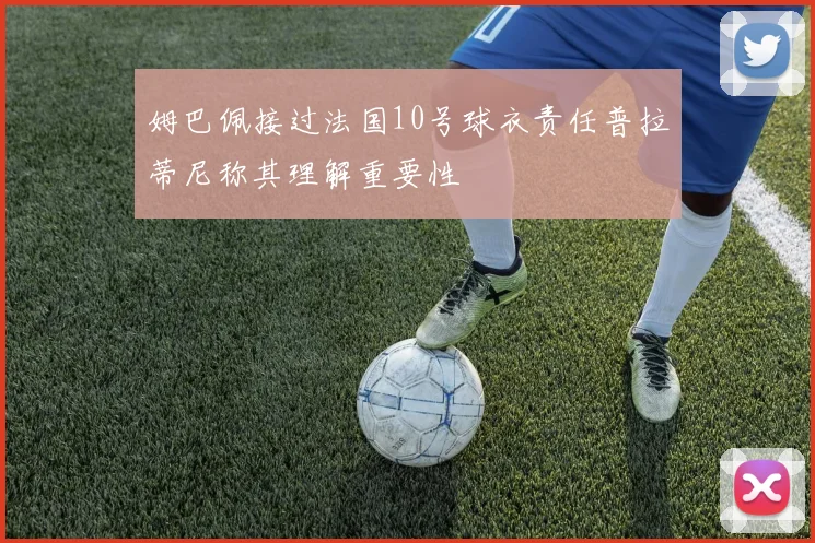 姆巴佩接过法国10号球衣责任普拉蒂尼称其理解重要性