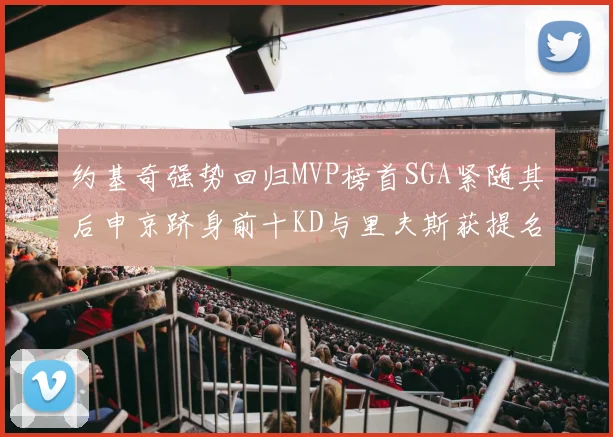 约基奇强势回归MVP榜首SGA紧随其后申京跻身前十KD与里夫斯获提名
