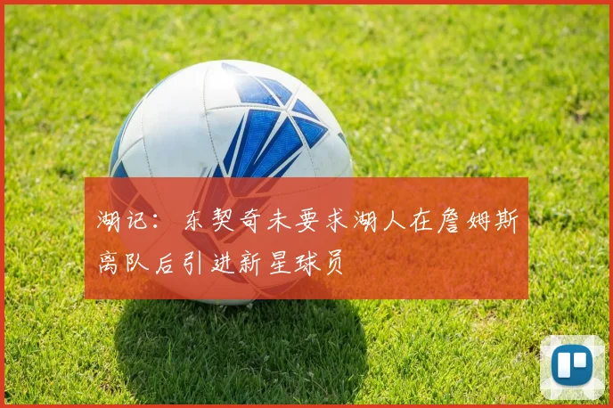 湖记：东契奇未要求湖人在詹姆斯离队后引进新星球员