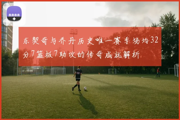 东契奇与乔丹历史唯一赛季场均32分7篮板7助攻的传奇成就解析