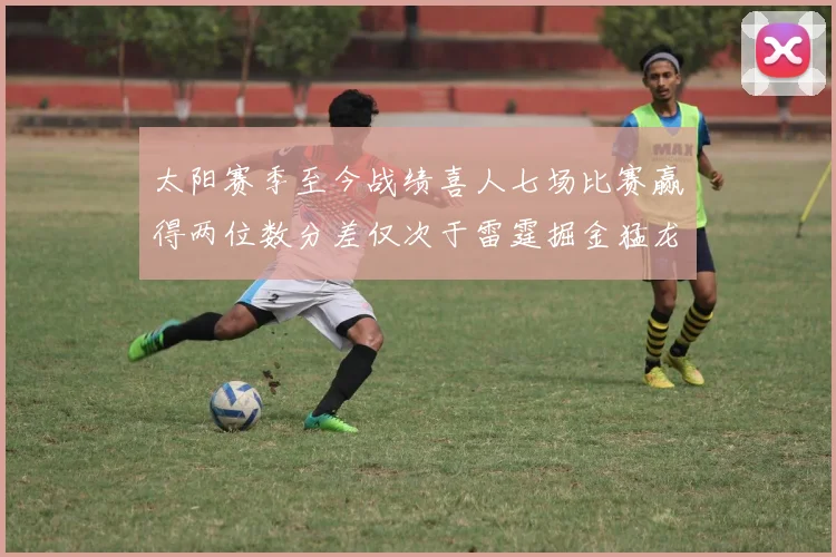 太阳赛季至今战绩喜人七场比赛赢得两位数分差仅次于雷霆掘金猛龙
