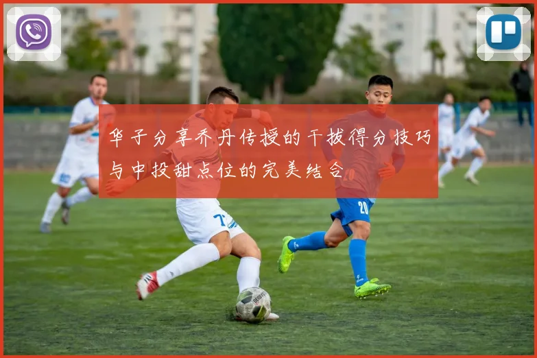 华子分享乔丹传授的干拔得分技巧与中投甜点位的完美结合