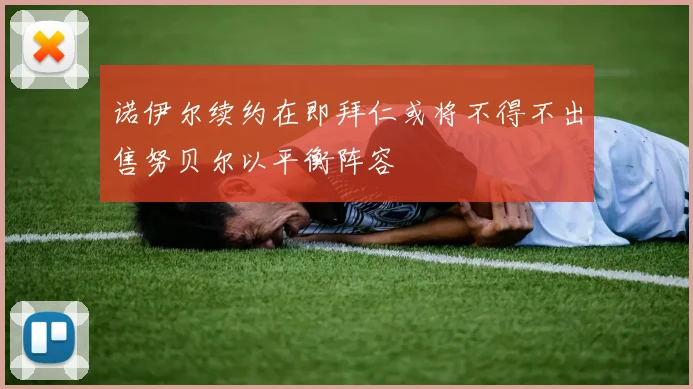 诺伊尔续约在即拜仁或将不得不出售努贝尔以平衡阵容