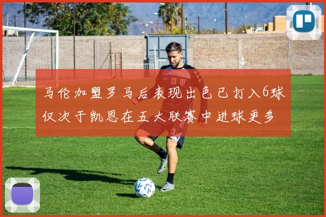马伦加盟罗马后表现出色已打入6球仅次于凯恩在五大联赛中进球更多