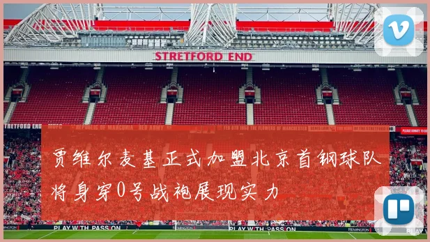 贾维尔麦基正式加盟北京首钢球队将身穿0号战袍展现实力