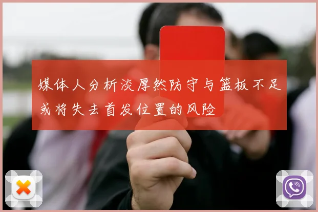 媒体人分析淡厚然防守与篮板不足或将失去首发位置的风险