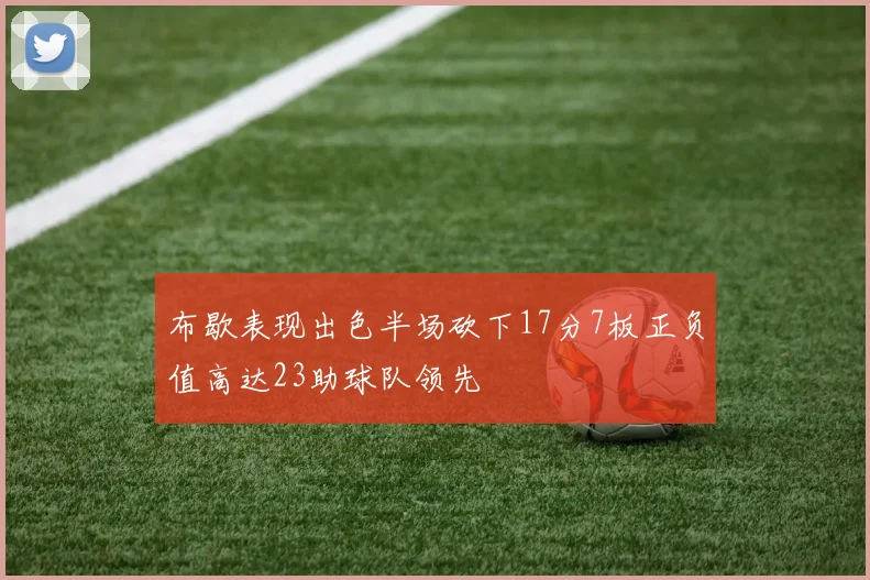 布歇表现出色半场砍下17分7板正负值高达23助球队领先