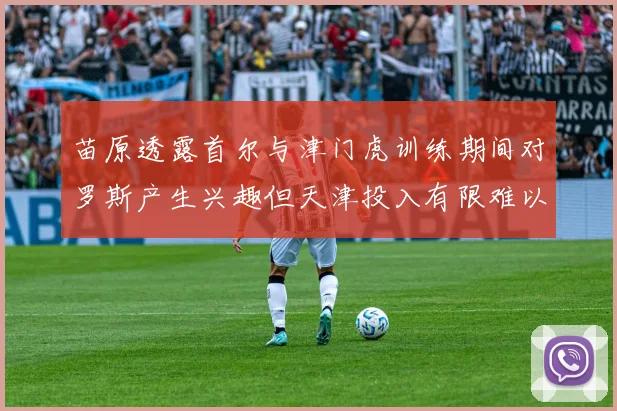 苗原透露首尔与津门虎训练期间对罗斯产生兴趣但天津投入有限难以引进