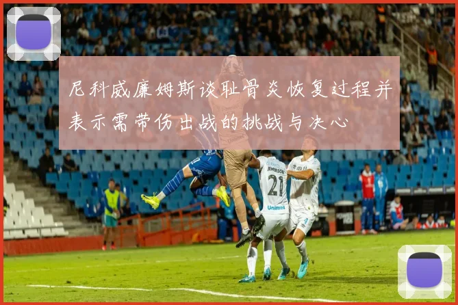 尼科威廉姆斯谈耻骨炎恢复过程并表示需带伤出战的挑战与决心