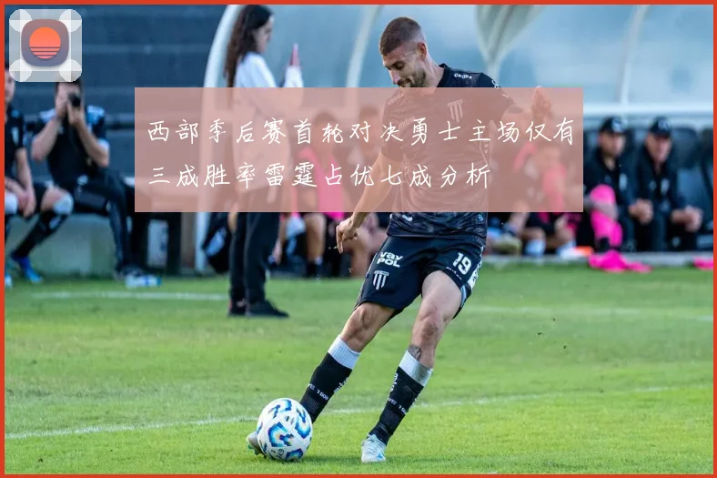 西部季后赛首轮对决勇士主场仅有三成胜率雷霆占优七成分析
