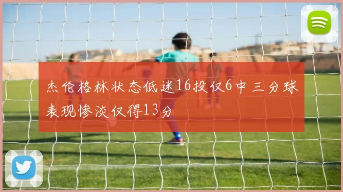 杰伦格林状态低迷16投仅6中三分球表现惨淡仅得13分