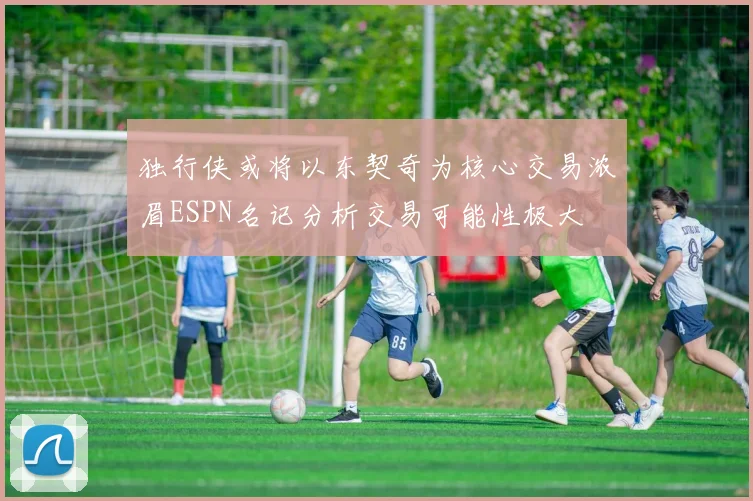 独行侠或将以东契奇为核心交易浓眉ESPN名记分析交易可能性极大