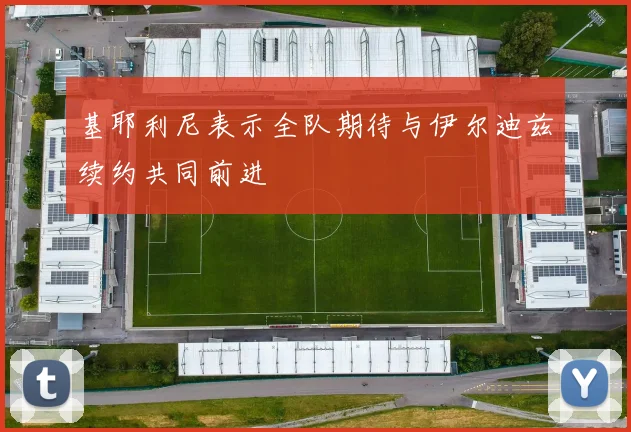 基耶利尼表示全队期待与伊尔迪兹续约共同前进