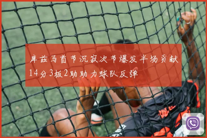 库兹马首节沉寂次节爆发半场贡献14分3板2助助力球队反弹