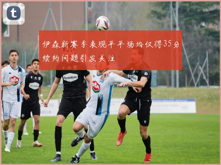 伊森新赛季表现平平场均仅得35分续约问题引发关注