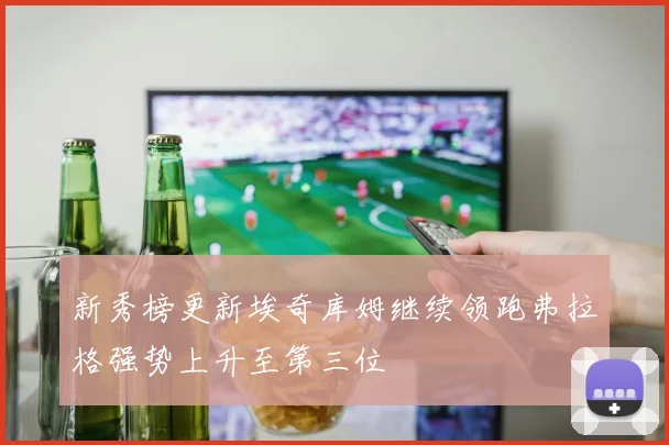 新秀榜更新埃奇库姆继续领跑弗拉格强势上升至第三位