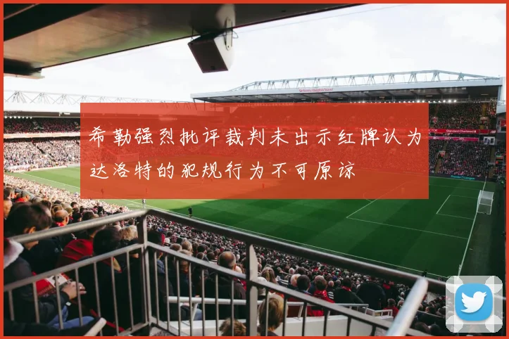希勒强烈批评裁判未出示红牌认为达洛特的犯规行为不可原谅