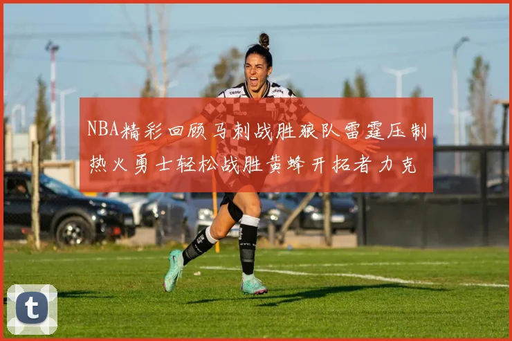 NBA精彩回顾马刺战胜狼队雷霆压制热火勇士轻松战胜黄蜂开拓者力克湖人